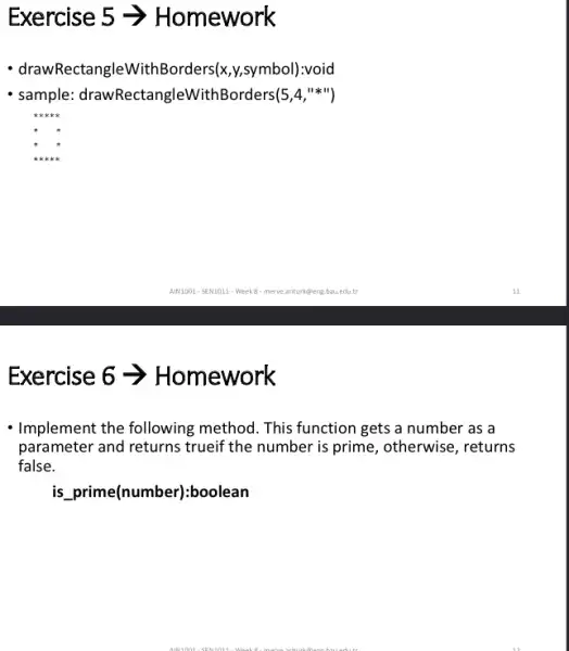 Exercise omework
- draw RectangleWithBorders(x ).symbol):void
- sample drawRectangleWithBorders(5,4 ,"*")
kkke
Exercise 6 ->Homework
- Implement the following method. This function gets a number as a
parameter and returns trueif the number is prime, otherwise, returns
false.
is __ prime(number):boolean
B. manus sriturifians hauadut