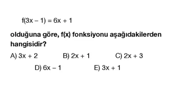 f(3x-1)=6x+1
olduguna gòre, f(x) fonksiyonu açağidakilerden
hangisidir?
A) 3x+2
B) 2x+1
C) 2x+3
D) 6x-1
E) 3x+1