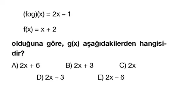 (fcirc g)(x)=2x-1
f(x)=x+2
olduguna gõre, g(x) aşağidakilerden hangisi-
dir?
A) 2x+6
B) 2x+3
C) 2x
D) 2x-3
E) 2x-6