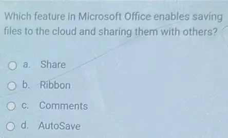 Which feature in Microsoft Office enables saving
files to the cloud and sharing them with others?
a. Share
b. Ribbon
c. Comments
d. AutoSave