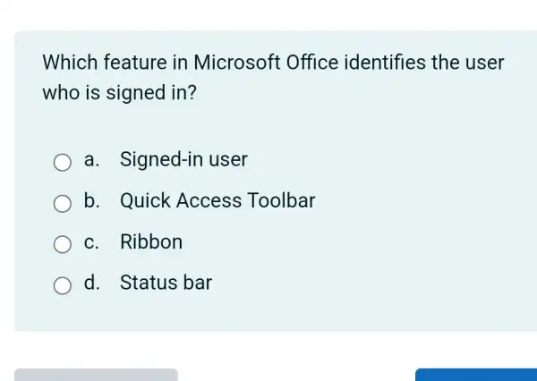 Which feature in Microsoft Office identifies the user
who is signed in?
a . Signed-in user
b. Quick Access Toolbar
c. Ribbon
d. Status ; bar