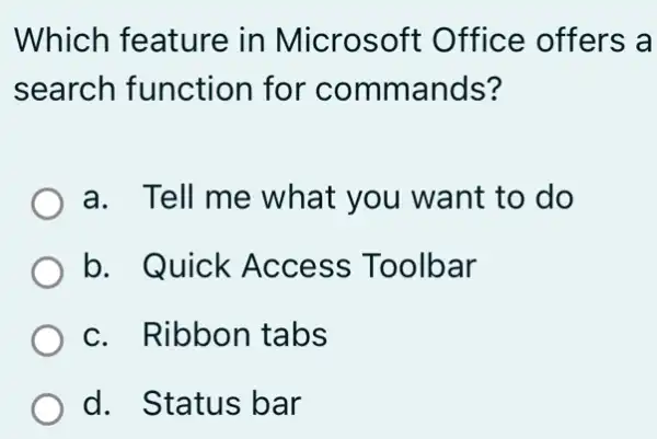 Which feature in Microsoft : Office offers a
search function for commands?
a. Tell me what you want to do
b. Quick Access Toolbar
c. Ribbon tabs
d. Status bar