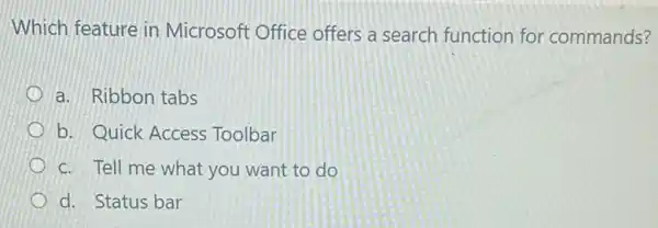 Which feature in Microsoft Office offers a search function for commands?
a. Ribbon tabs
b. Quick Access Toolbar
c. Tell me what you want to do
d. Status bar