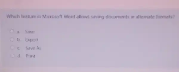 Which feature in Microsoft Word allows saving documents in alternate formats?
a. Save
b. Export
c. Save As
d. Print