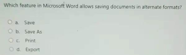 Which feature in Microsoft Word allows saving documents in alternate formats?
a. Save
b. Save As
c. Print
d. Export