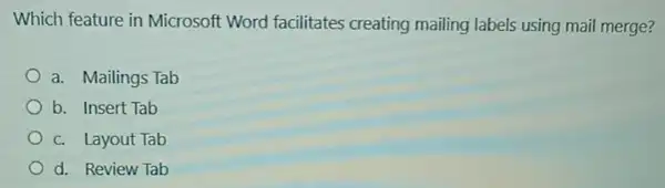 Which feature in Microsoft Word facilitates creating mailing labels using mail merge?
a. Mailings Tab
b. Insert Tab
c. Layout Tab
d. Review Tab