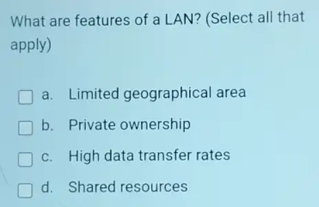 What are features of a LAN? (Select all that
apply)
a. Limited geographical area
b. Private ownership
c. High data transfer rates
d. Shared resources