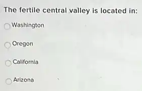 The fertile central valley is located in:
Washington
Oregon
California
Arizona