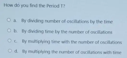 How do you find the Period T?
a. By dividing number of oscillations by the time
b. By dividing time by the number of oscillations
c. By multiplying time with the number of oscillations
d. By multiplying the number of oscillations with time