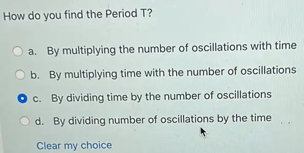 How do you find the Period T?
a. By multiplying the number of oscillations with time
b. By multiplying time with the number of oscillations
c. By dividing time by the number of oscillations
d. By dividing number of oscillations by the time
Clear my choice