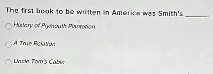 The first book to be written in America was Smith's __
History of Plymouth Plantation
A True Relation
Uncle Tom's Cabin