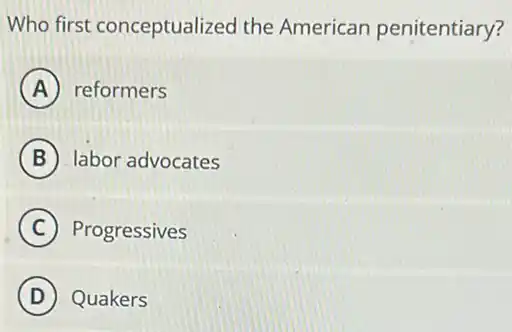 Who first conceptualized the American penitentiary?
A reformers
B labor advocates
C Progressives
D Quakers