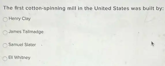 The first cotton-spinning mill in the United States was built by:
Henry Clay
James Tallmadge
Samuel Slater
Eli Whitney