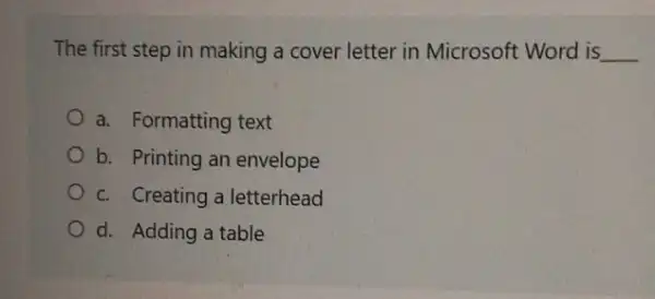 The first step in making a cover letter in Microsoft Word is __
a. Formatting text
b. Printing an envelope
c. Creating a letterhead
d. Adding a table