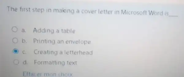 The first step in making a cover letter in Microsoft Word is
__
a. Adding a table
b. Printing an envelope
C c. Creating a letterhead
d. Formatting text
Effacer mon choix