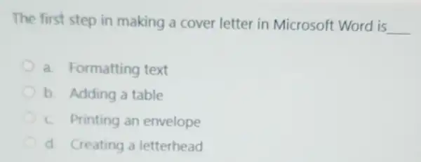 The first step in making a cover letter in Microsoft Word is
__
a. Formatting text
b. Adding a table
c. Printing an envelope
d. Creating a letterhead