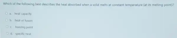 Which of the following best describes the heat absorbed when a solid melts at constant temperature (at its melting point)?
a. heat capacity
b. heat of fusion
c. freezing point
d. specific heat