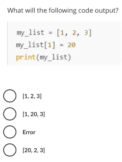 What will the following code output?
my_(-)list=[1,2,3]
my_list[1] = 2
print(my list)
[1,2,3]
[1,20,3]
Error
[20,2,3]