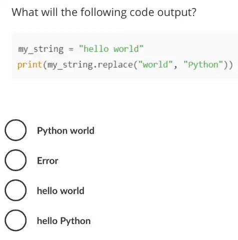 What will the following code output?
my_(-)string="hellowor]d"
print(my_(-)string.replace("wor 1d", " "yython" ))
Python world
Error
hello world
hello Python