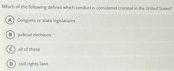 Which of the following defines which conduct is considered criminal in the United States?
A Congress or state legislatures
B judicial decisions
C all of these
D civil rights laws