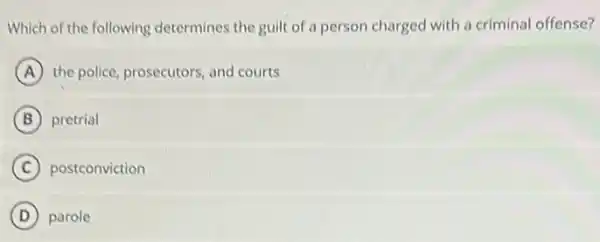 Which of the following determines the guilt of a person charged with a criminal offense?
A the police, prosecutors, and courts
B pretrial
C postconviction
(D) parole