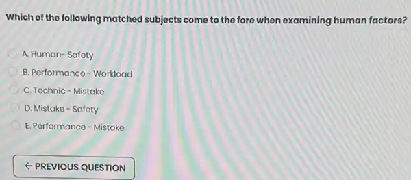 Which of the following matched subjects come to the fore when examining human factors?
A. Human- Safety
B. Porformance - Workload
C. Tochnic-Mistako
D. Mistake - Safety
E. Porformance - Mistako