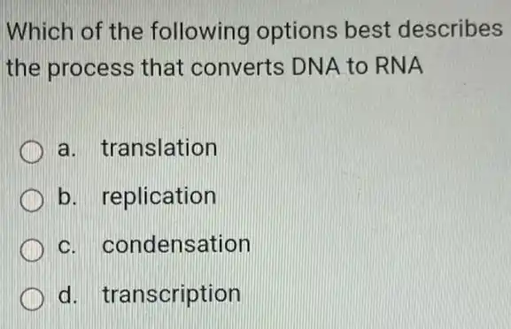 Which of the following options best describes
the process that converts DNA to RNA
a. translation
b. replication
c. condensation
d. transcription