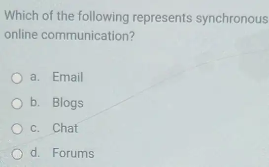 Which of the following represents synchronous
online communication?
a. Email
b. Blogs
c. Chat
d. Forums