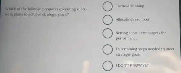 Which of the following requires executing short-
term plans to achieve strategic plans?
Tactical planning
Allocating resources
Setting short-term targets for
performance
Determining steps needed to meet
strategic goals
IDON'T KNOWYET