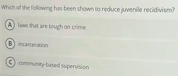 Which of the following has been shown to reduce juvenile recidivism?
A laws that are tough on crime
B incarceration
C
community-based supervision