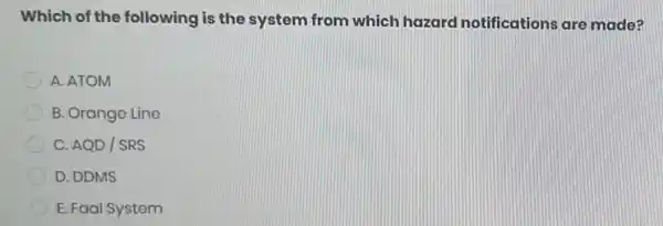 Which of the following is the system from which hazard notifications are made?
A. ATOM
B. Orange Line
C. AQD/SRS
D. DDMS
E. Faal System