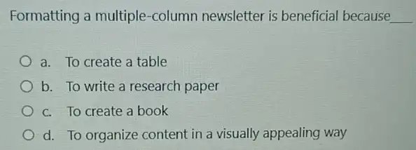 Formatting a multiple -column newsletter is beneficial because __
a. To create a table
b. To write a research paper
c. To create a book
d. To organize content in a visually appealing way