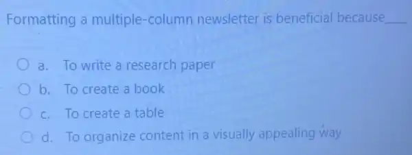 Formatting a multiple-column newsletter is beneficial because __
a. To write a research paper
b. To create a book
c. To create a table
d. To organize content in a visually appealing way