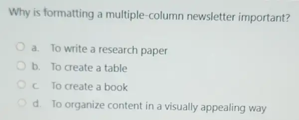 Why is formatting a multiple-column newsletter important?
a. To write a research paper
b. To create a table
C. To create a book
d. To organize content in a visually appealing way