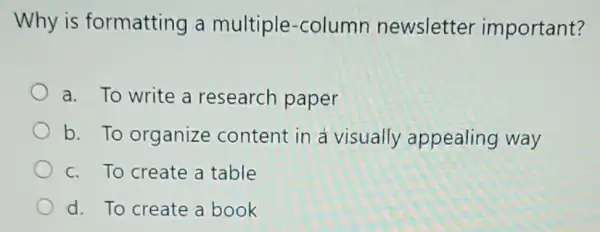 Why is formatting a multiple-column newsletter important?
a. To write a research paper
b. To organize content in a visually appealing way
c. To create a table
d. To create a book