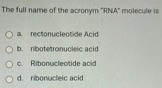 The full name of the acronym "RNA'molecule is
a. rectonucleotide Acid
b. ribotetronucleic acid
c. Ribonucleotide acid
d. ribonucleic acid