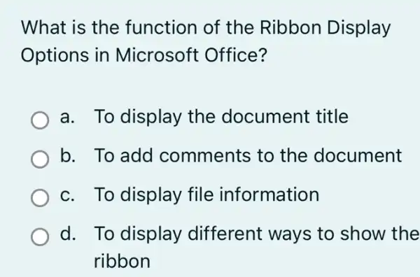 What is the function of the Ribbon Display
Options in Microsofi : Office?
a. To display the document : title
b. To add I comments to the document
c. To display file information
d. To display different ways to show the
ribbon