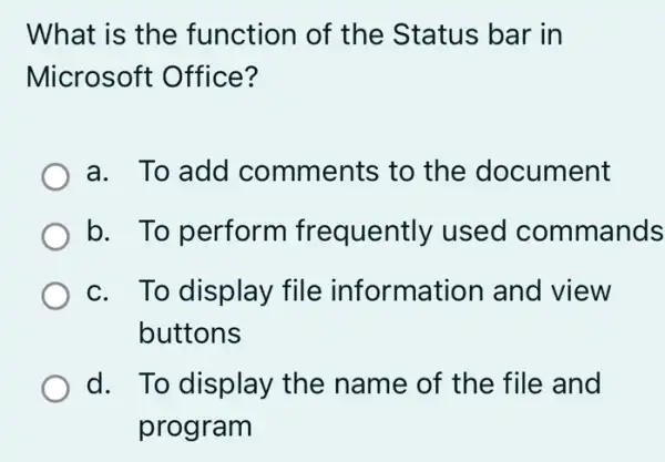 What is the function of the Status bar in
Microsoft Office?
a. To add comments to the document
b. To perform frequently used commands
c. To display file information and view
buttons
d. To display the name of the file and
program