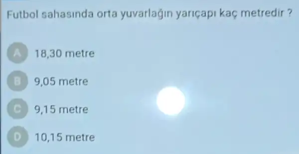 Futbol sahasinda orta yuvarlagin yariçapi kaç metredir?
A 18,30 metre
B 9,05 metre B
C 9,15 metre C
10,15 metre