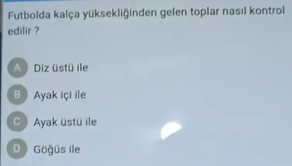 Futbolda kalça yúksekliğinden gelen toplar nasil kontrol
edilir?
A Diz ústú ile
B Ayak içi ile
C ) Ayak ústú ile
Gógús ile D