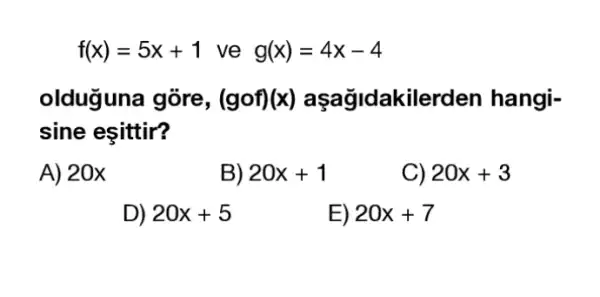 f(x)=5x+1 ve g(x)=4x-4
olduguna gòre, (gof)(x) aşağidakilerden hangi-
sine eşittir?
A) 20x
B) 20x+1
C) 20x+3
D) 20x+5
E) 20x+7