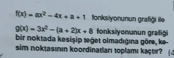 f(x)=ax^2-4x+a+1
fonksiyonunun grafigi ile
g(x)=3x^2-(a+2)x+8 fonksiyonunun grafigi
bir noktada kesisip teğet olmadiğina gồre ke
sim noktasinin koordinatlar toplami kaçtir?
i