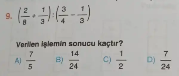 g ((2)/(8)+(1)/(3)):((3)/(4)-(1)/(3))
Verilen işlemin sonucu kaçtir?
A) (7)/(5)
B) (14)/(24)
(1)/(2)
D) (7)/(24)