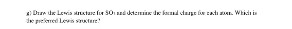 g) Draw the Lewis structure for SO_(3) and determine the formal charge for each atom . Which is
the preferred Lewis structure?