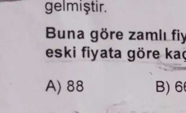 gelmiştir.
Buna gore zamli fiy
eski fiyata gòre ka
A) 88
B) 66