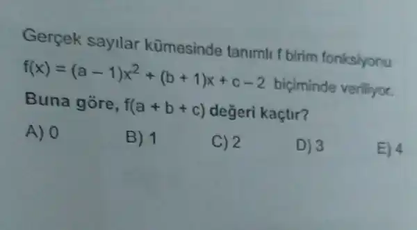 Gercek sayilar kümesinde tanimli f birim fonksiyonu
f(x)=(a-1)x^2+(b+1)x+c-2 biciminde veriliyor.
Buna gore, f(a+b+c) değeri kaçtir?
A) 0
B) 1
C) 2
D) 3
E) 4