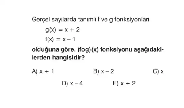 Gerçel sayllarda tanimli f ve g fonksiyonlar
g(x)=x+2
f(x)=x-1
olduguna gòre, (fcirc g)(x) fonksiyonu aşagidaki-
lerden hangisidir?
A) x + 1
B) x-2
C) x
D) x-4
E) x+2