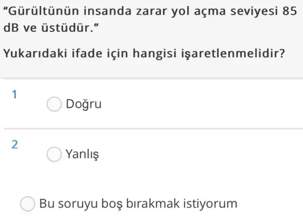 "Gủrültủn iün insanda zarar yol açma seviyesi 85
dB ve ủstủdür II
Yukarida ki ifade için hangisi is ;aretlenmelidir?
Dogru
Yanlis
Bu soruyu boş birakmak istiyorum