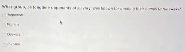 What group, as longtime opponents of slavery, was known for opening their homes to runsways?
Huguenots
Pilgrims
Quakers
Puritans