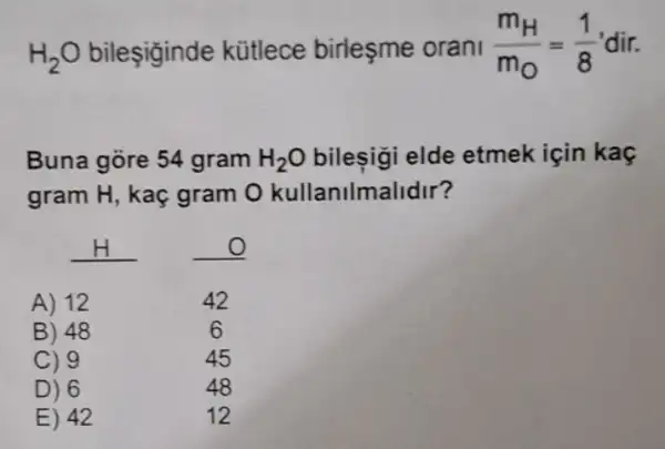 H_(2)O bileşiginde kütlece birleşme orani (m_(H))/(m_(O))=(1)/(8) 'dir.
Buna gore 54 gram H_(2)O bilesigi elde etmek için kaç
gram H, kaç gram O kullanilma lidir?
__